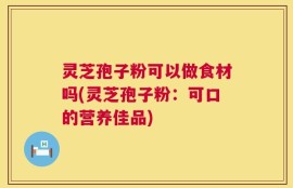灵芝孢子粉可以做食材吗(灵芝孢子粉：可口的营养佳品)