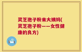 灵芝孢子粉来大姨妈(灵芝孢子粉——女性健康的良方)