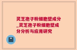 灵芝孢子粉细胞壁成分_灵芝孢子粉细胞壁成分分析与应用研究