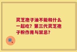 灵芝孢子油不能和什么一起吃？第三代灵芝孢子粉作用与禁忌？