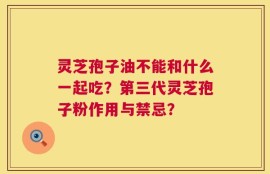 灵芝孢子油不能和什么一起吃？第三代灵芝孢子粉作用与禁忌？