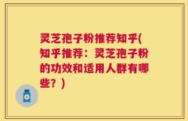 灵芝孢子粉推荐知乎(知乎推荐：灵芝孢子粉的功效和适用人群有哪些？)
