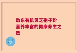 敖东有机灵芝孢子粉 营养丰富的健康养生之选