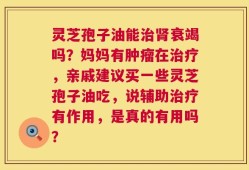 灵芝孢子油能治肾衰竭吗？妈妈有肿瘤在治疗，亲戚建议买一些灵芝孢子油吃，说辅助治疗有作用，是真的有用吗？