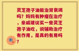 灵芝孢子油能治肾衰竭吗？妈妈有肿瘤在治疗，亲戚建议买一些灵芝孢子油吃，说辅助治疗有作用，是真的有用吗？