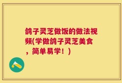 鸽子灵芝做饭的做法视频(学做鸽子灵芝美食，简单易学！)