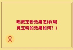 喝灵芝粉效果怎样(喝灵芝粉的效果如何？)