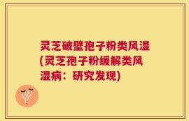 灵芝破壁孢子粉类风湿(灵芝孢子粉缓解类风湿病：研究发现)
