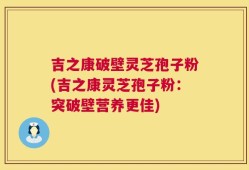 吉之康破壁灵芝孢子粉(吉之康灵芝孢子粉：突破壁营养更佳)