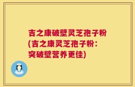 吉之康破壁灵芝孢子粉(吉之康灵芝孢子粉：突破壁营养更佳)