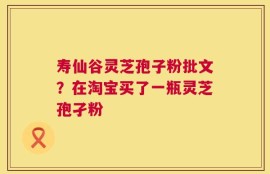 寿仙谷灵芝孢子粉批文？在淘宝买了一瓶灵芝孢孑粉
