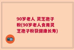 90岁老人 灵芝孢子粉(90岁老人食用灵芝孢子粉获健康长寿)