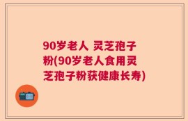 90岁老人 灵芝孢子粉(90岁老人食用灵芝孢子粉获健康长寿)
