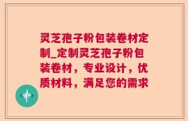 灵芝孢子粉包装卷材定制_定制灵芝孢子粉包装卷材，专业设计，优质材料，满足您的需求