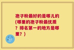 孢子粉最好的是哪儿的(哪里的孢子粉最优质？排名第一的地方是哪里？)