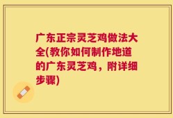 广东正宗灵芝鸡做法大全(教你如何制作地道的广东灵芝鸡，附详细步骤)