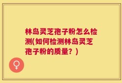 林岛灵芝孢子粉怎么检测(如何检测林岛灵芝孢子粉的质量？)