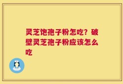 灵芝饱孢子粉怎吃？破壁灵芝孢子粉应该怎么吃