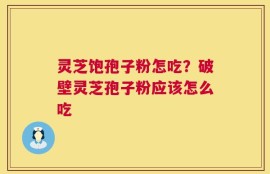灵芝饱孢子粉怎吃？破壁灵芝孢子粉应该怎么吃