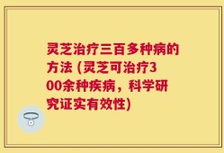 灵芝治疗三百多种病的方法 (灵芝可治疗300余种疾病，科学研究证实有效性)