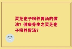 灵芝孢子粉养胃汤的做法？健康养生之灵芝孢子粉养胃汤？