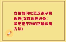 女性如何吃灵芝孢子粉调理(女性调理必备：灵芝孢子粉的正确食用方法)