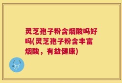 灵芝孢子粉含烟酸吗好吗(灵芝孢子粉含丰富烟酸，有益健康)