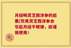 月经喝灵芝西洋参的后果(饮用灵芝西洋参会引起月经不规律，应谨慎使用！
