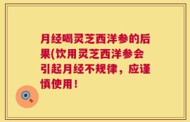 月经喝灵芝西洋参的后果(饮用灵芝西洋参会引起月经不规律，应谨慎使用！