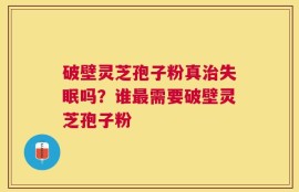 破壁灵芝孢子粉真治失眠吗？谁最需要破壁灵芝孢子粉