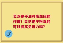 灵芝孢子油对高血压的作用？灵芝孢子粉真的可以提高免疫力吗？