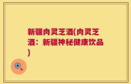 新疆肉灵芝酒(肉灵芝酒：新疆神秘健康饮品)