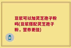 豆浆可以加灵芝孢子粉吗(豆浆搭配灵芝孢子粉，营养更佳)