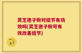 灵芝孢子粉对结节有功效吗(灵芝孢子粉可有效改善结节)