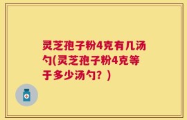 灵芝孢子粉4克有几汤勺(灵芝孢子粉4克等于多少汤勺？)