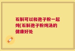 石斛可以和孢子粉一起炖(石斛孢子粉炖汤的健康好处