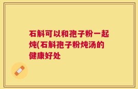 石斛可以和孢子粉一起炖(石斛孢子粉炖汤的健康好处