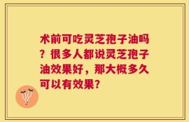 术前可吃灵芝孢子油吗？很多人都说灵芝孢子油效果好，那大概多久可以有效果？