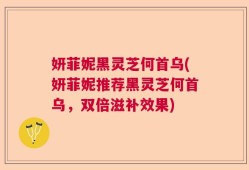 妍菲妮黑灵芝何首乌(妍菲妮推荐黑灵芝何首乌，双倍滋补效果)