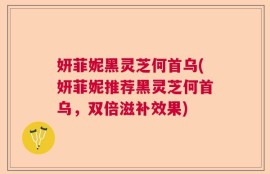 妍菲妮黑灵芝何首乌(妍菲妮推荐黑灵芝何首乌，双倍滋补效果)