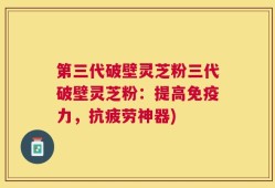 第三代破壁灵芝粉三代破壁灵芝粉：提高免疫力，抗疲劳神器)