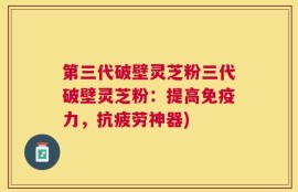 第三代破壁灵芝粉三代破壁灵芝粉：提高免疫力，抗疲劳神器)