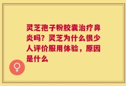 灵芝孢子粉胶囊治疗鼻炎吗？灵芝为什么很少人评价服用体验，原因是什么