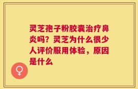 灵芝孢子粉胶囊治疗鼻炎吗？灵芝为什么很少人评价服用体验，原因是什么