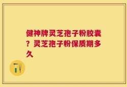 健神牌灵芝孢子粉胶囊？灵芝孢子粉保质期多久