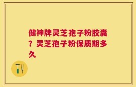 健神牌灵芝孢子粉胶囊？灵芝孢子粉保质期多久