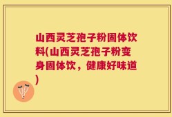 山西灵芝孢子粉固体饮料(山西灵芝孢子粉变身固体饮，健康好味道)
