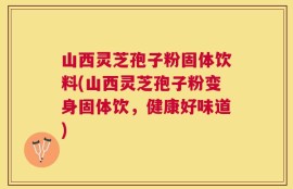 山西灵芝孢子粉固体饮料(山西灵芝孢子粉变身固体饮，健康好味道)