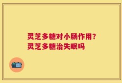 灵芝多糖对小肠作用？灵芝多糖治失眠吗