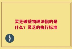 灵芝破壁物理法指的是什么？灵芝的执行标准